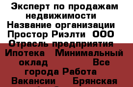 Эксперт по продажам недвижимости › Название организации ­ Простор-Риэлти, ООО › Отрасль предприятия ­ Ипотека › Минимальный оклад ­ 140 000 - Все города Работа » Вакансии   . Брянская обл.,Сельцо г.